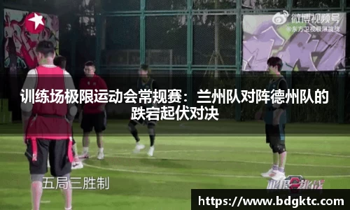 训练场极限运动会常规赛：兰州队对阵德州队的跌宕起伏对决