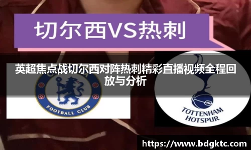 英超焦点战切尔西对阵热刺精彩直播视频全程回放与分析